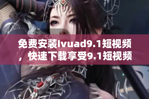 免费安装Ivuad9.1短视频，快速下载享受9.1短视频的乐趣