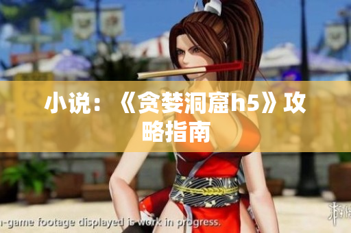 小说：《贪婪洞窟h5》攻略指南