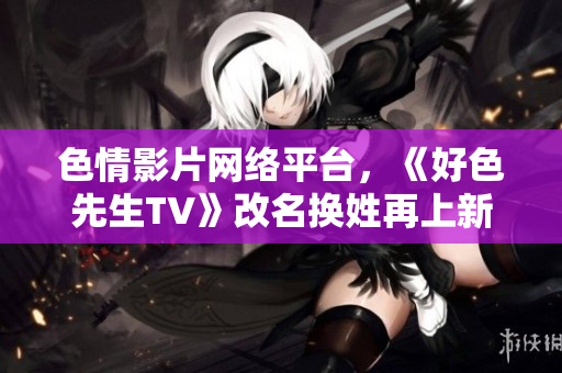 色情影片网络平台，《好色先生TV》改名换姓再上新篇章