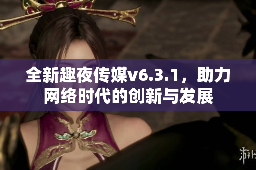 全新趣夜传媒v6.3.1，助力网络时代的创新与发展
