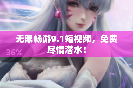 无限畅游9.1短视频，免费尽情潜水！