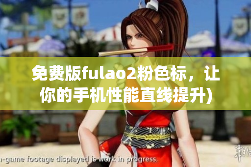 免费版fulao2粉色标，让你的手机性能直线提升)