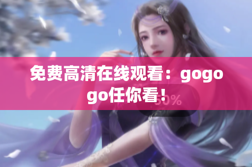 免费高清在线观看：gogogo任你看！