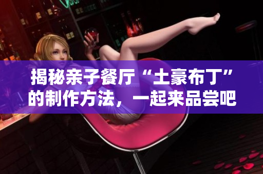 揭秘亲子餐厅“土豪布丁”的制作方法，一起来品尝吧！