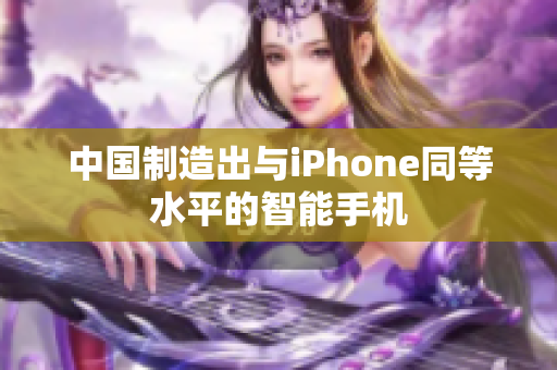 中国制造出与iPhone同等水平的智能手机