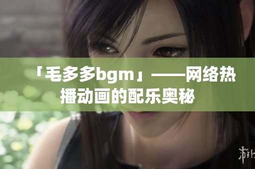 「毛多多bgm」——网络热播动画的配乐奥秘
