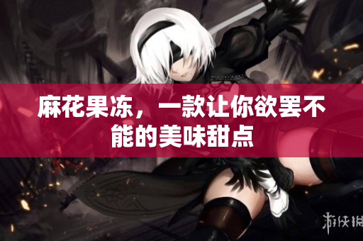 麻花果冻，一款让你欲罢不能的美味甜点