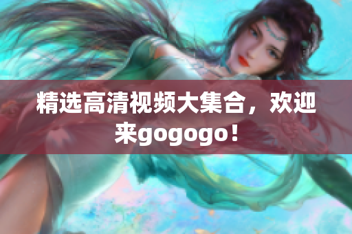 精选高清视频大集合，欢迎来gogogo！