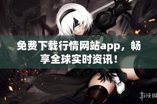 免费下载行情网站app，畅享全球实时资讯！