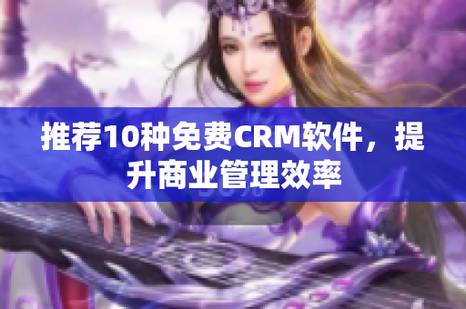 推荐10种免费CRM软件，提升商业管理效率