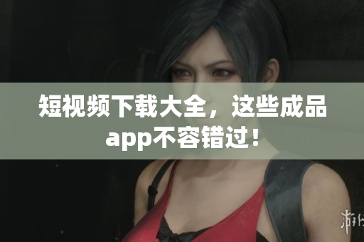 短视频下载大全，这些成品app不容错过！