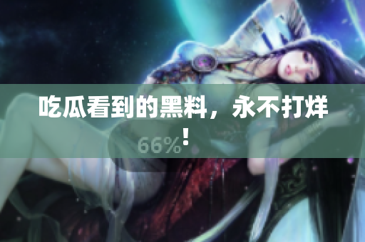 吃瓜看到的黑料，永不打烊！