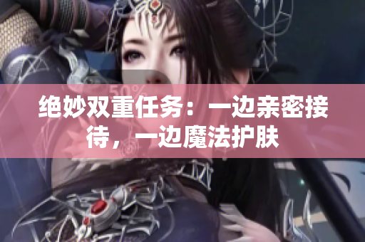 绝妙双重任务：一边亲密接待，一边魔法护肤