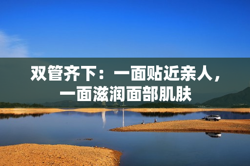 双管齐下：一面贴近亲人，一面滋润面部肌肤