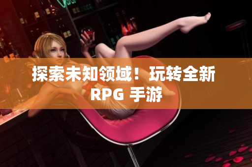 探索未知领域！玩转全新 RPG 手游