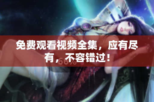 免费观看视频全集，应有尽有，不容错过！