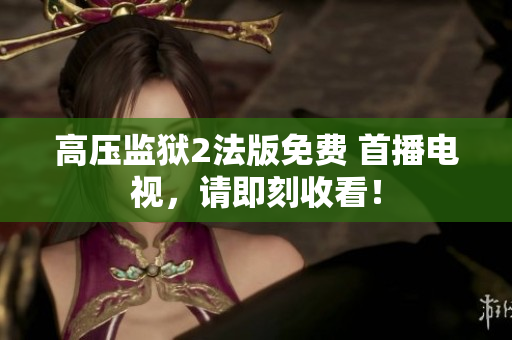 高压监狱2法版免费 首播电视，请即刻收看！