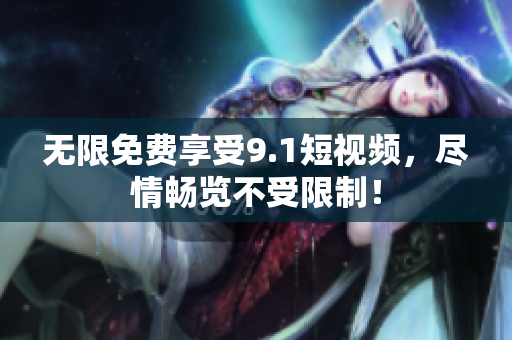无限免费享受9.1短视频，尽情畅览不受限制！