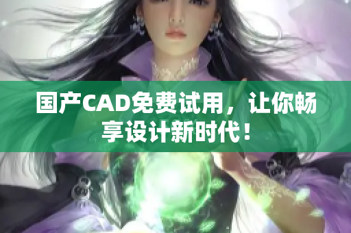 国产CAD免费试用，让你畅享设计新时代！