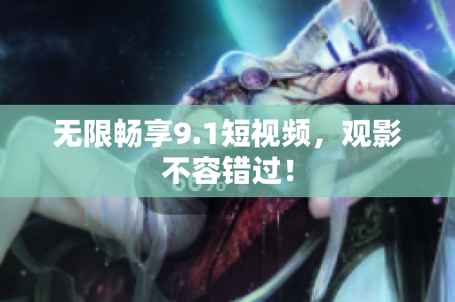 无限畅享9.1短视频，观影不容错过！