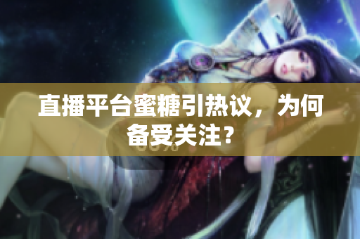 直播平台蜜糖引热议，为何备受关注？