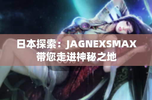 日本探索：JAGNEXSMAX带您走进神秘之地