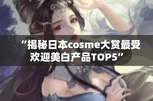 “揭秘日本cosme大赏最受欢迎美白产品TOP5”