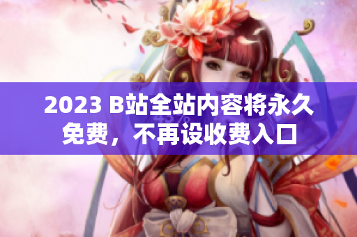 2023 B站全站内容将永久免费，不再设收费入口