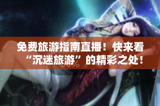免费旅游指南直播！快来看“沉迷旅游”的精彩之处！