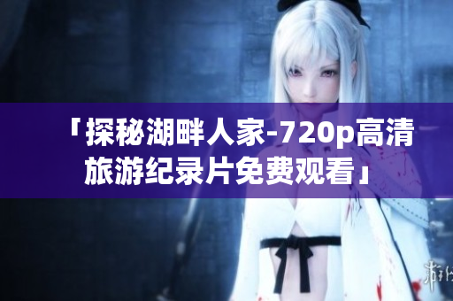 「探秘湖畔人家-720p高清旅游纪录片免费观看」