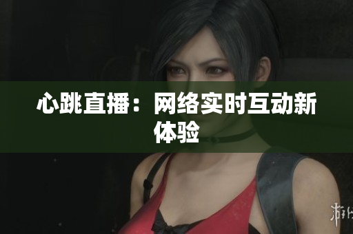心跳直播：网络实时互动新体验