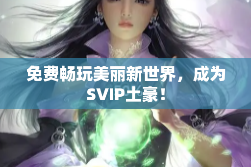 免费畅玩美丽新世界，成为SVIP土豪！