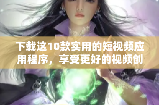 下载这10款实用的短视频应用程序，享受更好的视频创作体验