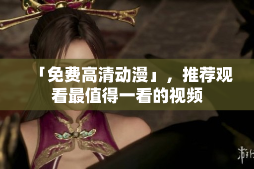 「免费高清动漫」，推荐观看最值得一看的视频
