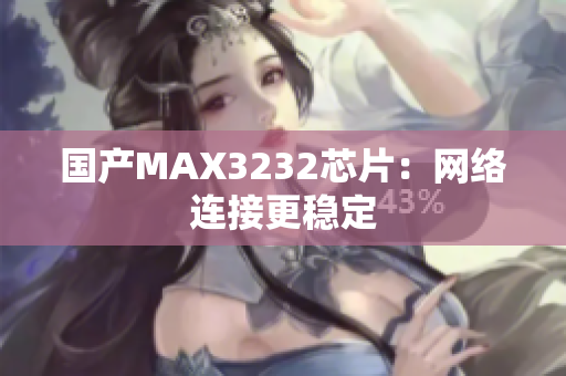 国产MAX3232芯片：网络连接更稳定