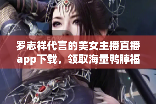 罗志祥代言的美女主播直播app下载，领取海量鸭脖福利