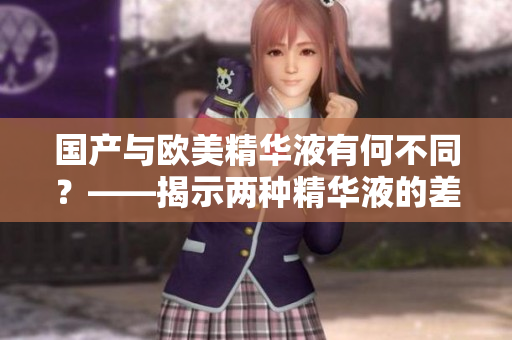 国产与欧美精华液有何不同？——揭示两种精华液的差异