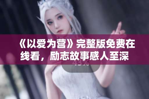 《以爱为营》完整版免费在线看，励志故事感人至深