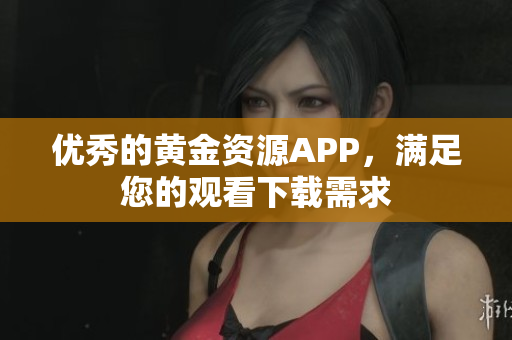优秀的黄金资源APP，满足您的观看下载需求
