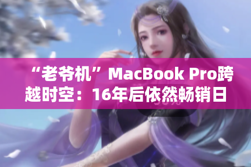 “老爷机”MacBook Pro跨越时空：16年后依然畅销日本市场
