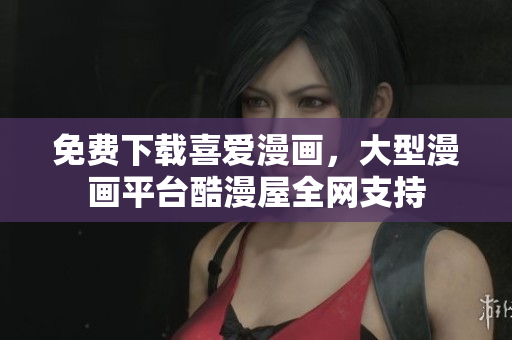 免费下载喜爱漫画，大型漫画平台酷漫屋全网支持