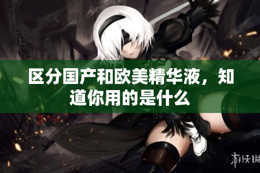 区分国产和欧美精华液，知道你用的是什么