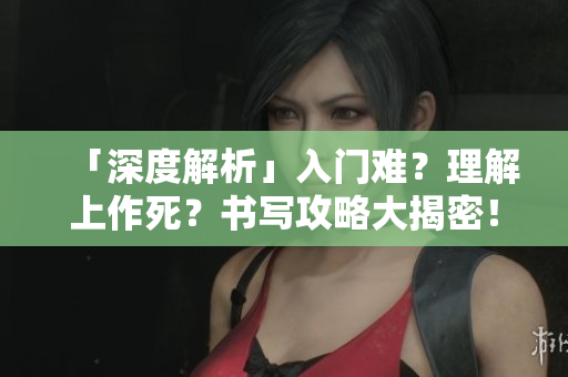 「深度解析」入门难？理解上作死？书写攻略大揭密！
