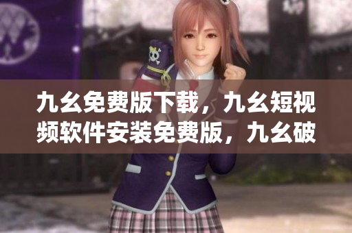 九幺免费版下载，九幺短视频软件安装免费版，九幺破解下载键接，九幺软件下载安装，九幺下载----XUJZIOklzGeU