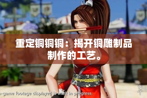 重定铜铜铜：揭开铜雕制品制作的工艺。