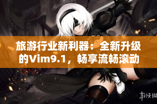 旅游行业新利器：全新升级的Vim9.1，畅享流畅滚动体验！