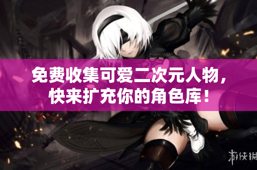 免费收集可爱二次元人物，快来扩充你的角色库！