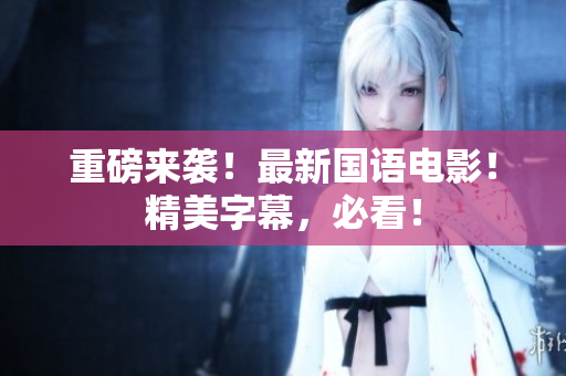 重磅来袭！最新国语电影！精美字幕，必看！