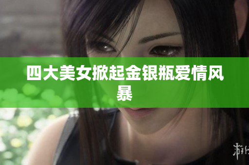四大美女掀起金银瓶爱情风暴