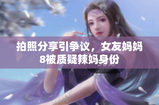 拍照分享引争议，女友妈妈8被质疑辣妈身份